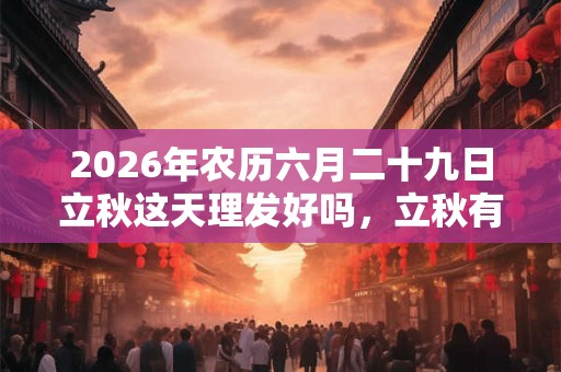 2026年农历六月二十九日立秋这天理发好吗，立秋有什么含义？