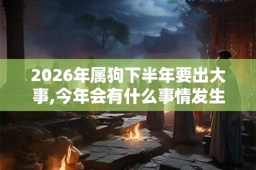2026年属狗下半年要出大事,今年会有什么事情发生？