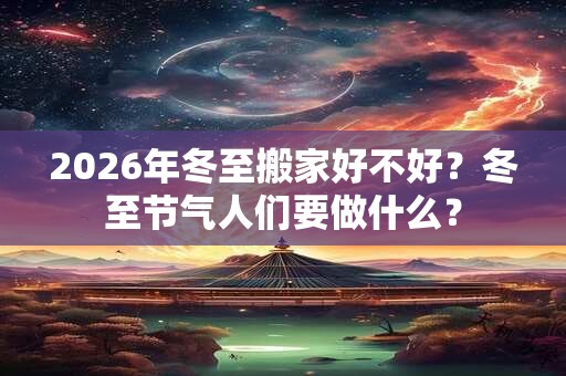 2026年冬至搬家好不好？冬至节气人们要做什么？