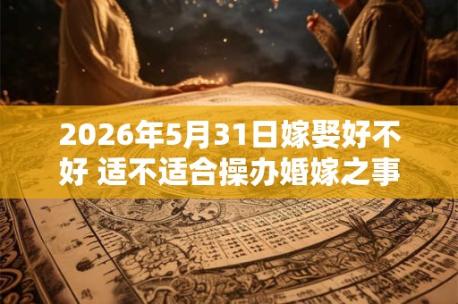 2026年5月31日嫁娶好不好 适不适合操办婚嫁之事