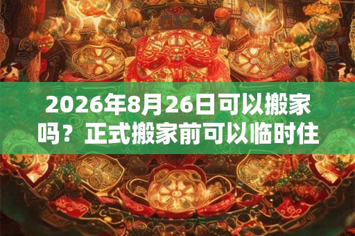 2026年8月26日可以搬家吗？正式搬家前可以临时住吗？