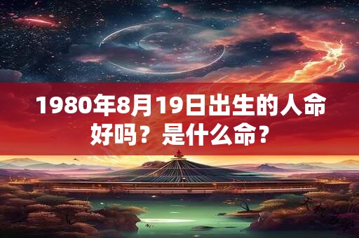 1980年8月19日出生的人命好吗？是什么命？