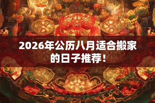 2026年公历八月适合搬家的日子推荐! 2026年公历八月适合搬家的日子推荐!