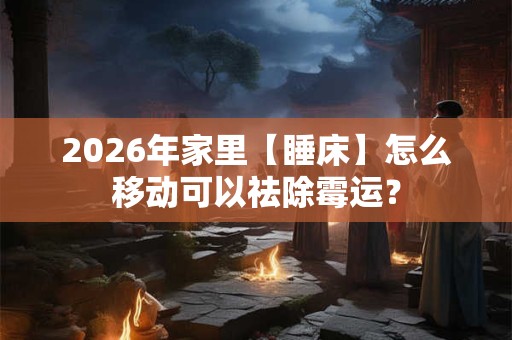 2026年家里【睡床】怎么移动可以祛除霉运？