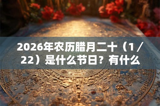 2026年农历腊月二十(1/22)是什么节日?有什么习俗? 2026年农历腊月二十(1/22)是什么节日?有什么习俗?