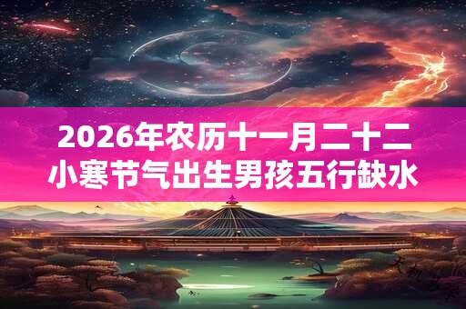2026年农历十一月二十二小寒节气出生男孩五行缺水取名大全