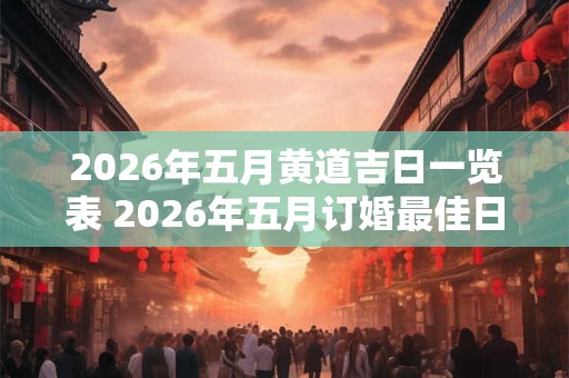 2026年五月黄道吉日一览表 2026年五月订婚最佳日期