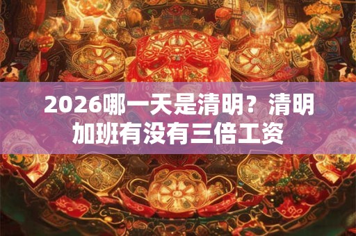 2026哪一天是清明?清明加班有没有三倍工资 2026哪一天是清明?清明加班有没有三倍工资