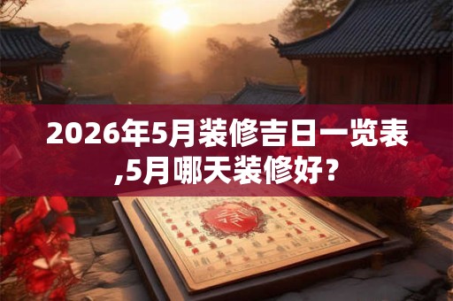 2026年5月装修吉日一览表,5月哪天装修好? 2026年5月装修吉日一览表,5月哪天装修好?