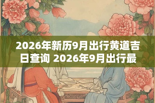 2026年新历9月出行黄道吉日查询 2026年9月出行最吉利好日子