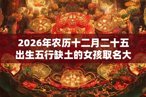 2026年农历十二月二十五出生五行缺土的女孩取名大全 2026年农历十二月二十五出生五行缺土的女孩取名大全