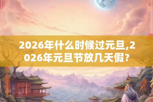 2026年什么时候过元旦,2026年元旦节放几天假? 2026年什么时候过元旦,2026年元旦节放几天假?