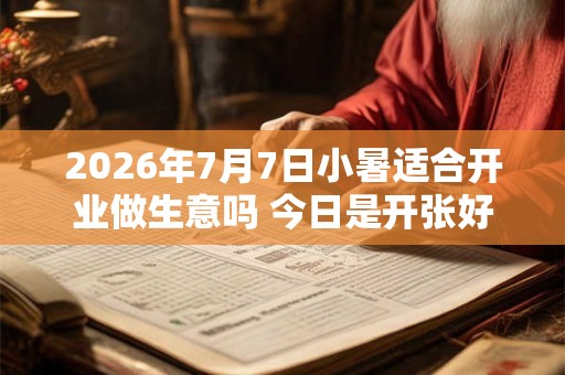 2026年7月7日小暑适合开业做生意吗 今日是开张好日子吗