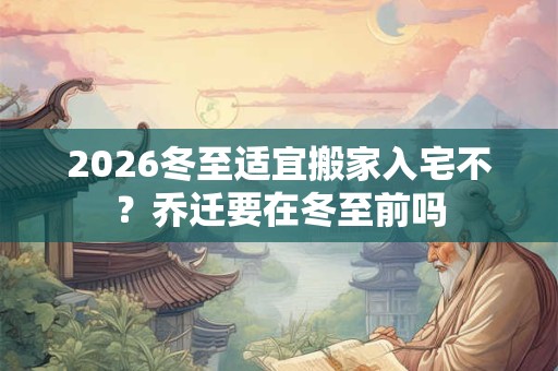 2026冬至适宜搬家入宅不?乔迁要在冬至前吗 2026冬至适宜搬家入宅不?乔迁要在冬至前吗