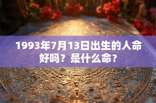 1993年7月13日出生的人命好吗?是什么命? 1993年7月13日出生的人命好吗?是什么命?
