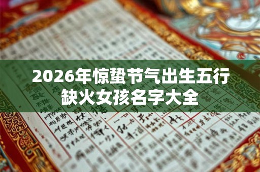 2026年惊蛰节气出生五行缺火女孩名字大全