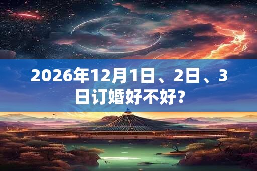 2026年12月1日、2日、3日订婚好不好? 2026年12月1日、2日、3日订婚好不好?