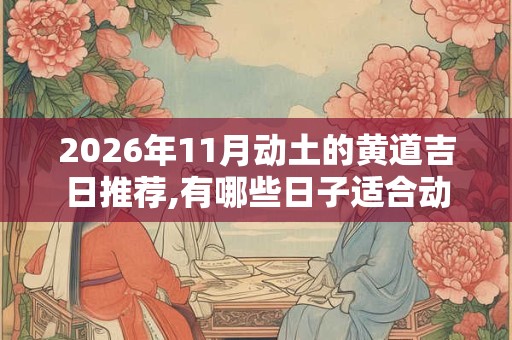 2026年11月动土的黄道吉日推荐,有哪些日子适合动土？