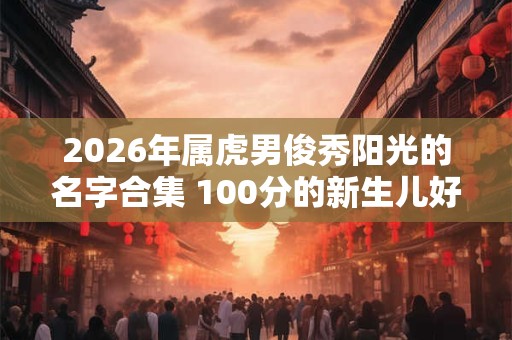 2026年属虎男俊秀阳光的名字合集 100分的新生儿好名
