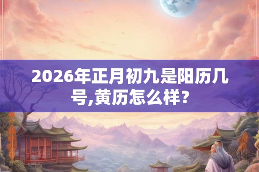 2026年正月初九是阳历几号,黄历怎么样？