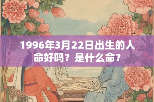 1996年3月22日出生的人命好吗?是什么命? 1996年3月22日出生的人命好吗?是什么命?