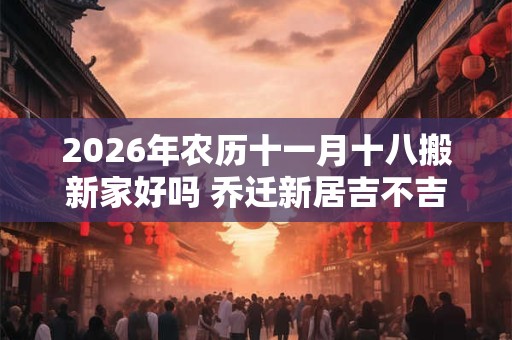 2026年农历十一月十八搬新家好吗 乔迁新居吉不吉利