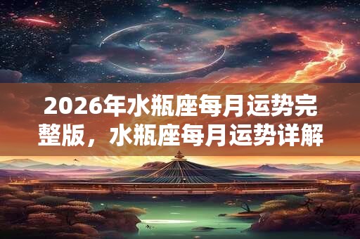 2026年水瓶座每月运势完整版,水瓶座每月运势详解 2026年水瓶座每月运势完整版,水瓶座每月运势详解