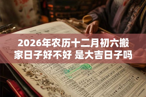 2026年农历十二月初六搬家日子好不好 是大吉日子吗