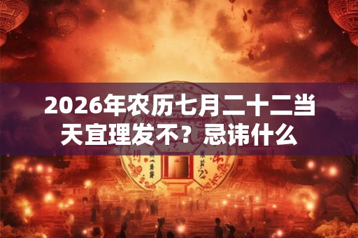 2026年农历七月二十二当天宜理发不?忌讳什么 2026年农历七月二十二当天宜理发不?忌讳什么