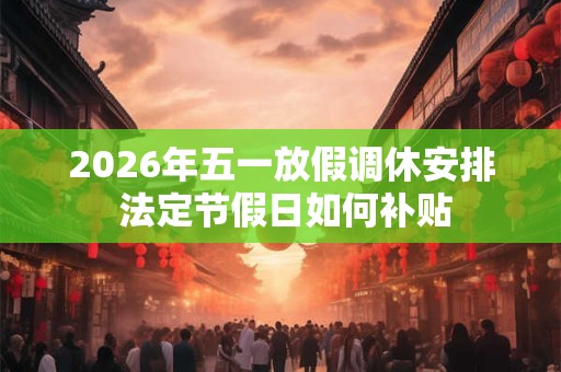 2026年五一放假调休安排 法定节假日如何补贴