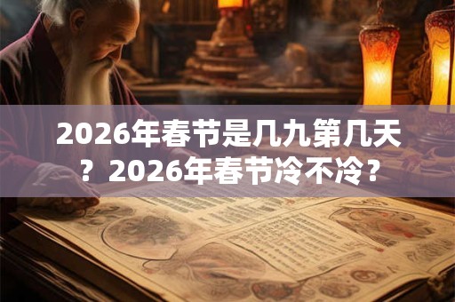 2026年春节是几九第几天？2026年春节冷不冷？