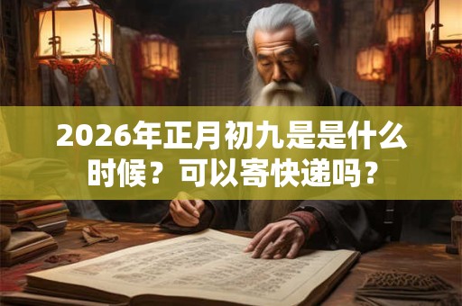 2026年正月初九是是什么时候?可以寄快递吗? 2026年正月初九是是什么时候?可以寄快递吗?