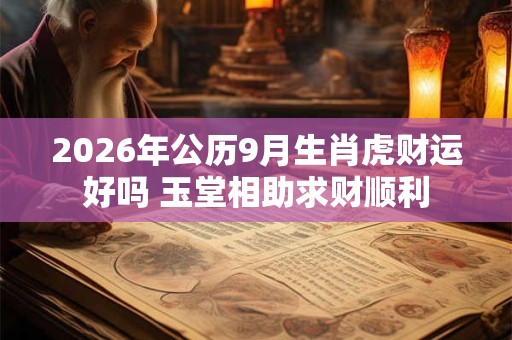 2026年公历9月生肖虎财运好吗 玉堂相助求财顺利 2026年公历9月生肖虎财运好吗 玉堂相助求财顺利