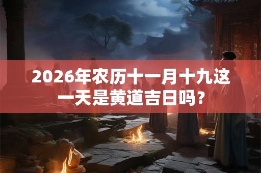 2026年农历十一月十九这一天是黄道吉日吗? 2026年农历十一月十九这一天是黄道吉日吗?