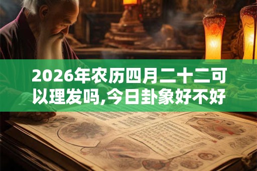 2026年农历四月二十二可以理发吗,今日卦象好不好？