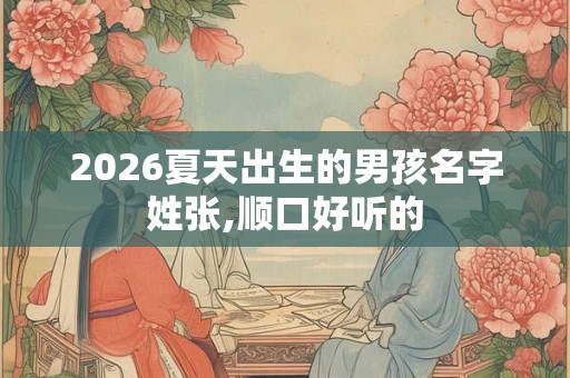 2026夏天出生的男孩名字姓张,顺口好听的