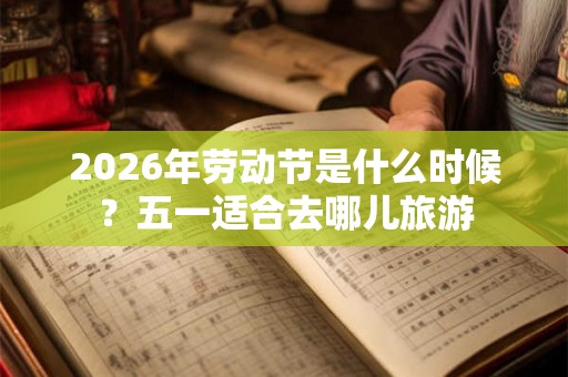 2026年劳动节是什么时候？五一适合去哪儿旅游