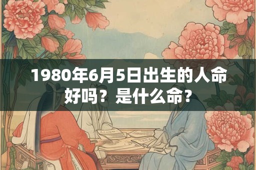 1980年6月5日出生的人命好吗？是什么命？