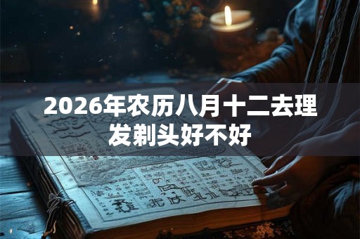 2026年农历八月十二去理发剃头好不好 2026年农历八月十二去理发剃头好不好
