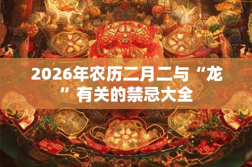 2026年农历二月二与“龙”有关的禁忌大全