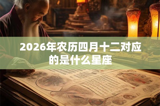 2026年农历四月十二对应的是什么星座 2026年农历四月十二对应的是什么星座