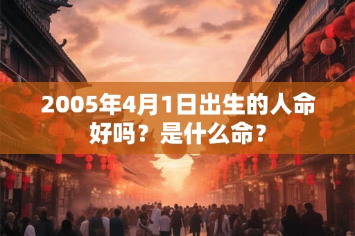 2005年4月1日出生的人命好吗？是什么命？