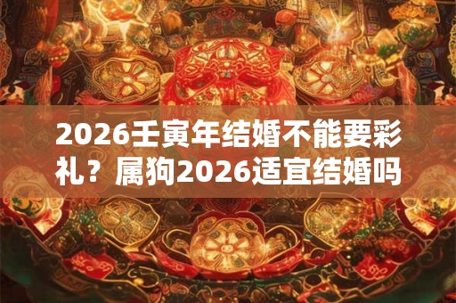 2026壬寅年结婚不能要彩礼？属狗2026适宜结婚吗