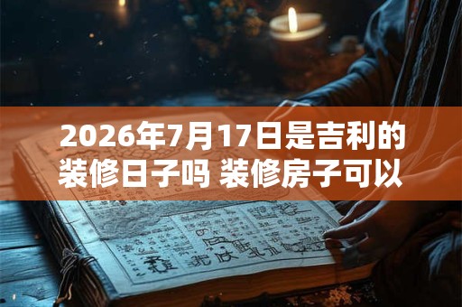 2026年7月17日是吉利的装修日子吗 装修房子可以吗