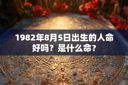 1982年8月5日出生的人命好吗?是什么命? 1982年8月5日出生的人命好吗?是什么命?
