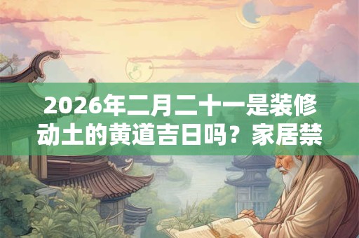2026年二月二十一是装修动土的黄道吉日吗?家居禁忌 2026年二月二十一是装修动土的黄道吉日吗?家居禁忌