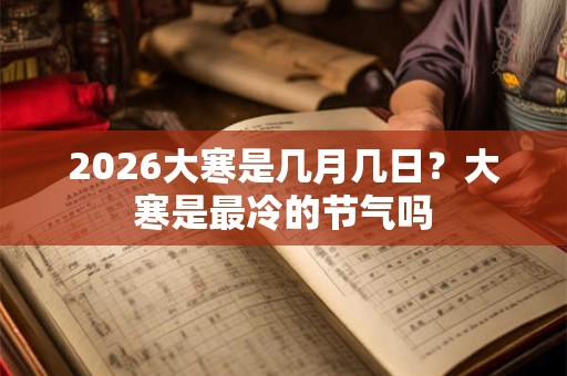 2026大寒是几月几日？大寒是最冷的节气吗