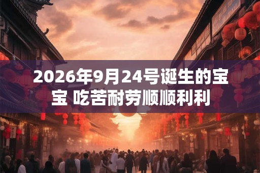 2026年9月24号诞生的宝宝 吃苦耐劳顺顺利利 2026年9月24号诞生的宝宝 吃苦耐劳顺顺利利