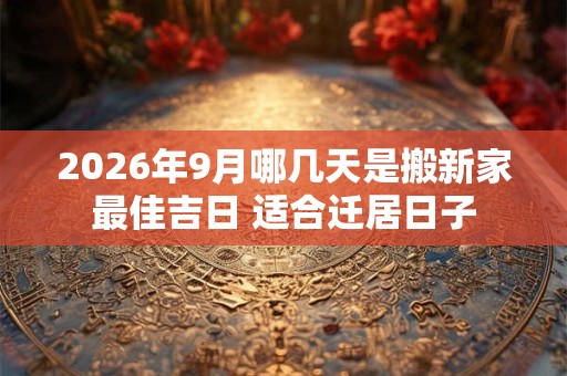 2026年9月哪几天是搬新家最佳吉日 适合迁居日子