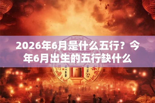2026年6月是什么五行?今年6月出生的五行缺什么 2026年6月是什么五行?今年6月出生的五行缺什么